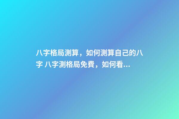 八字格局測算，如何測算自己的八字 八字測格局免費，如何看八字格局？
